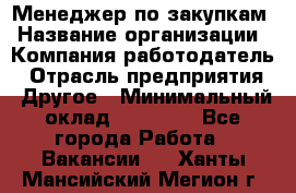 Менеджер по закупкам › Название организации ­ Компания-работодатель › Отрасль предприятия ­ Другое › Минимальный оклад ­ 30 000 - Все города Работа » Вакансии   . Ханты-Мансийский,Мегион г.